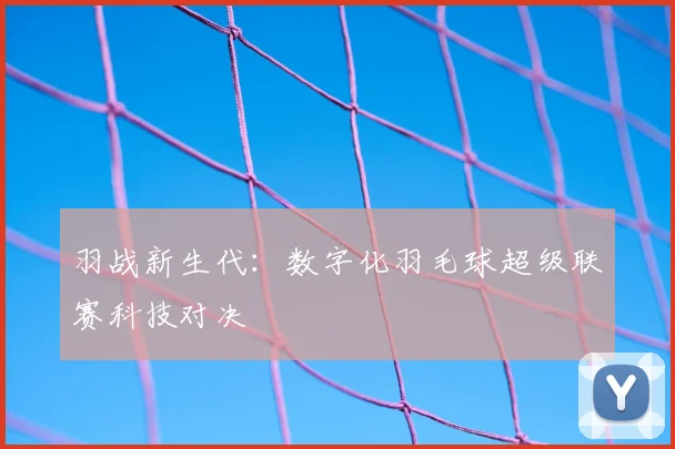 羽战新生代：数字化羽毛球超级联赛科技对决