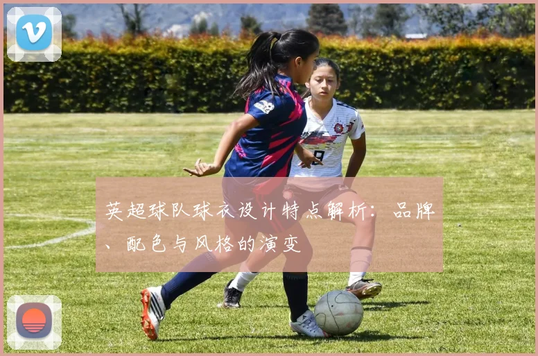 英超球队球衣设计特点解析：品牌、配色与风格的演变