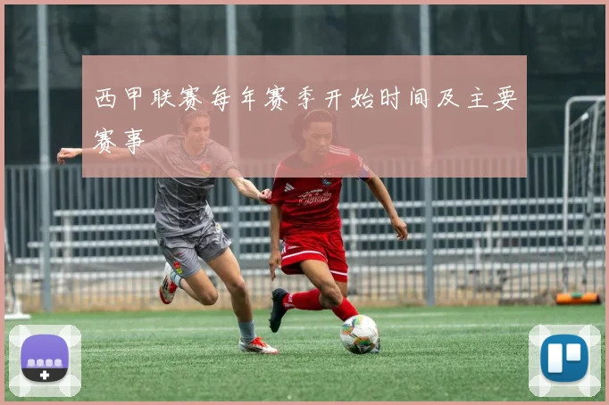 西甲联赛每年赛季开始时间及主要赛事