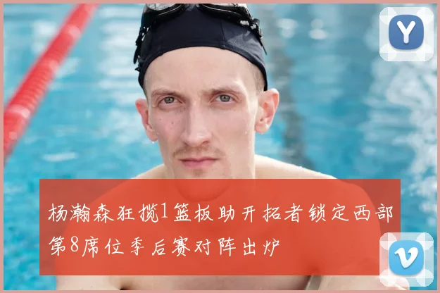 杨瀚森狂揽1篮板助开拓者锁定西部第8席位季后赛对阵出炉