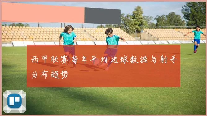 西甲联赛每年平均进球数据与射手分布趋势