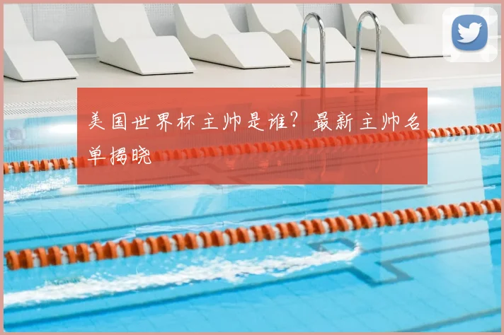 美国世界杯主帅是谁?最新主帅名单揭晓