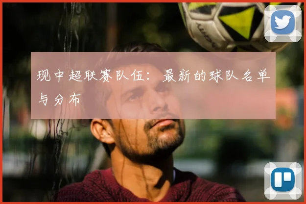 现中超联赛队伍：最新的球队名单与分布