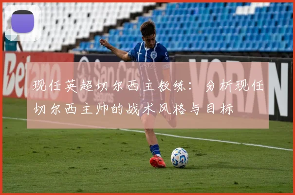 现任英超切尔西主教练:分析现任切尔西主帅的战术风格与目标