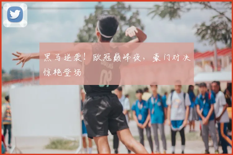 黑马逆袭！欧冠巅峰夜，豪门对决惊艳登场