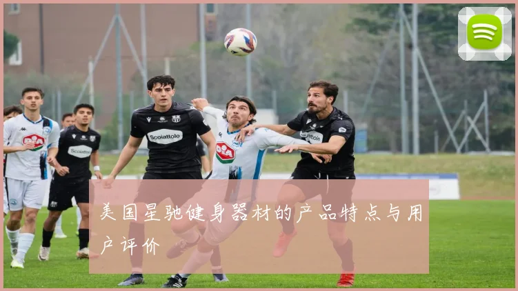 美国星驰健身器材的产品特点与用户评价